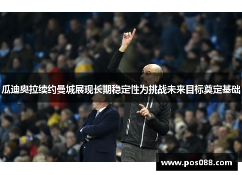 瓜迪奥拉续约曼城展现长期稳定性为挑战未来目标奠定基础